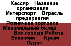 Кассир › Название организации ­ Интерспорт › Отрасль предприятия ­ Розничная торговля › Минимальный оклад ­ 15 000 - Все города Работа » Вакансии   . Крым,Судак